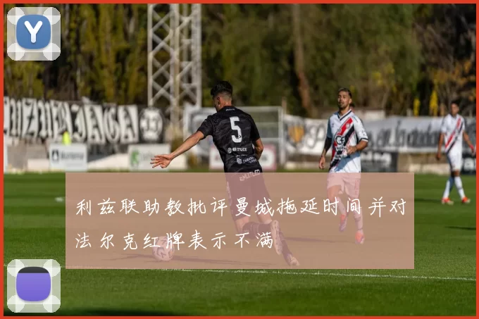 利兹联助教批评曼城拖延时间并对法尔克红牌表示不满